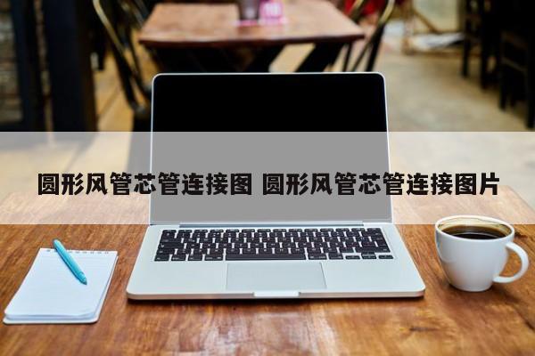 圓形風(fēng)管芯管連接圖 圓形風(fēng)管芯管連接圖片